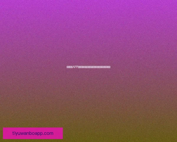 万博体育APP下载全新体验，让你畅享专业赛事资讯和即时比分